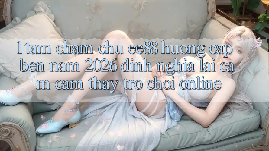 1. Tầm Chăm chú ee88 Hướng Cập bến Năm 2026: Định Nghĩa Lại Cảm cảm thấy Trò chơi Online 1. Tầm Chăm chú ee88 Hướng Cập bến Năm 2026: Định Nghĩa Lại Cảm cảm thấy Trò chơi Online