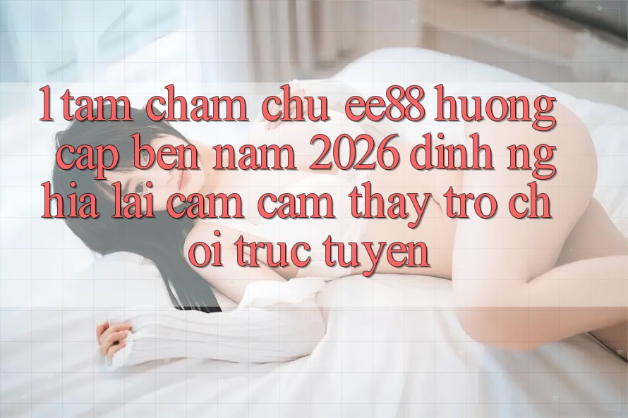 1. Tầm Chăm chú ee88 Hướng Cập bến Năm 2026: Định Nghĩa Lại Cảm cảm thấy Trò chơi trực tuyến 1. Tầm Chăm chú ee88 Hướng Cập bến Năm 2026: Định Nghĩa Lại Cảm cảm thấy Trò chơi trực tuyến
