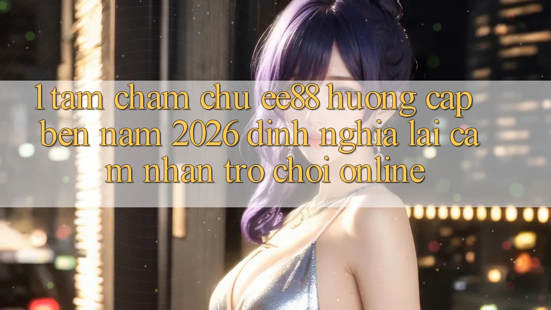 1. Tầm Chăm chú ee88 Hướng Cập bến Năm 2026: Định Nghĩa Lại Cảm nhận Trò chơi Online 1. Tầm Chăm chú ee88 Hướng Cập bến Năm 2026: Định Nghĩa Lại Cảm nhận Trò chơi Online