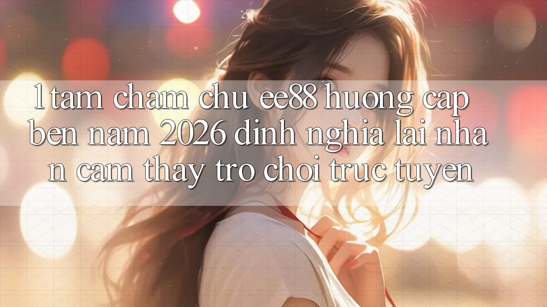 1. Tầm Chăm chú ee88 Hướng Cập bến Năm 2026: Định Nghĩa Lại Nhận cảm thấy Trò chơi trực tuyến 1. Tầm Chăm chú ee88 Hướng Cập bến Năm 2026: Định Nghĩa Lại Nhận cảm thấy Trò chơi trực tuyến
