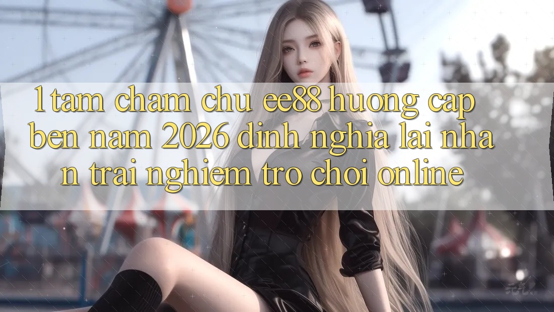 1. Tầm Chăm chú ee88 Hướng Cập bến Năm 2026: Định Nghĩa Lại Nhận trải nghiệm Trò chơi Online 1. Tầm Chăm chú ee88 Hướng Cập bến Năm 2026: Định Nghĩa Lại Nhận trải nghiệm Trò chơi Online