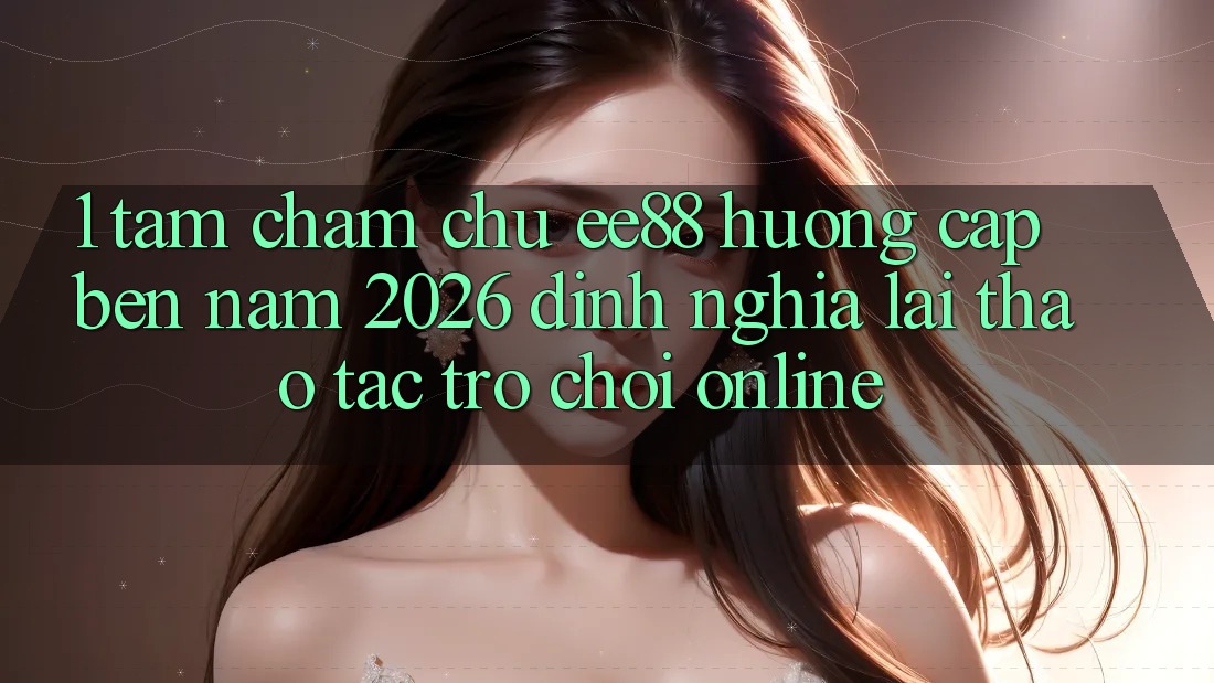 1. Tầm Chăm chú ee88 Hướng Cập bến Năm 2026: Định Nghĩa Lại Thao tác Trò chơi Online 1. Tầm Chăm chú ee88 Hướng Cập bến Năm 2026: Định Nghĩa Lại Thao tác Trò chơi Online