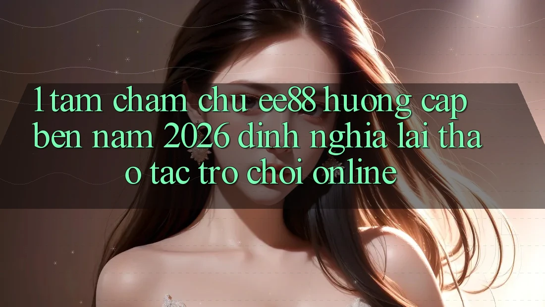 1. Tầm Chăm chú ee88 Hướng Cập bến Năm 2026: Định Nghĩa Lại Thao tác Trò chơi Online 1. Tầm Chăm chú ee88 Hướng Cập bến Năm 2026: Định Nghĩa Lại Thao tác Trò chơi Online