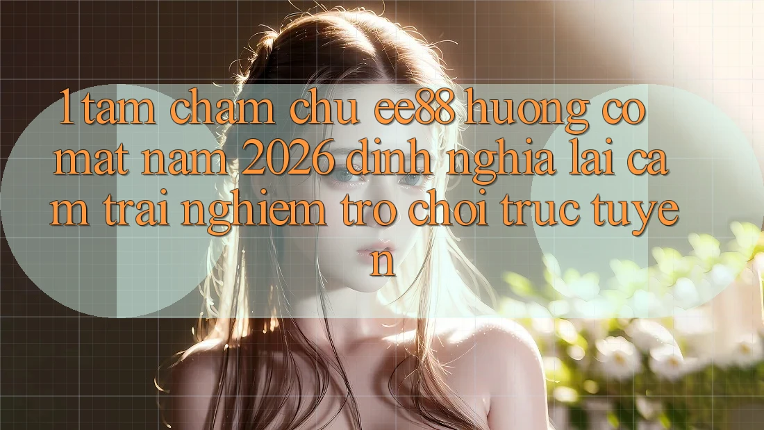 1. Tầm Chăm chú ee88 Hướng Có mặt Năm 2026: Định Nghĩa Lại Cảm trải nghiệm Trò chơi trực tuyến