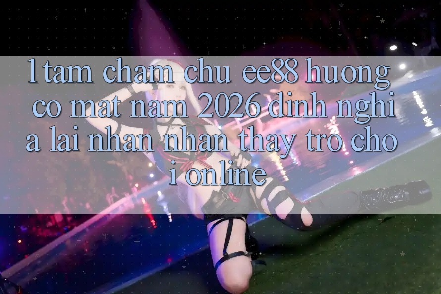 1. Tầm Chăm chú ee88 Hướng Có mặt Năm 2026: Định Nghĩa Lại Nhận nhận thấy Trò chơi Online 1. Tầm Chăm chú ee88 Hướng Có mặt Năm 2026: Định Nghĩa Lại Nhận nhận thấy Trò chơi Online