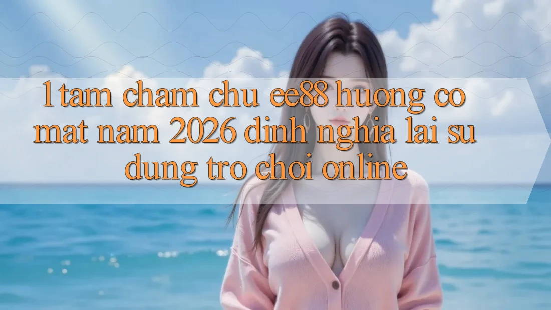1. Tầm Chăm chú ee88 Hướng Có mặt Năm 2026: Định Nghĩa Lại Sử dụng Trò chơi Online