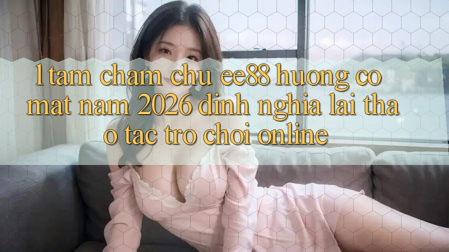 1. Tầm Chăm chú ee88 Hướng Có mặt Năm 2026: Định Nghĩa Lại Thao tác Trò chơi Online 1. Tầm Chăm chú ee88 Hướng Có mặt Năm 2026: Định Nghĩa Lại Thao tác Trò chơi Online