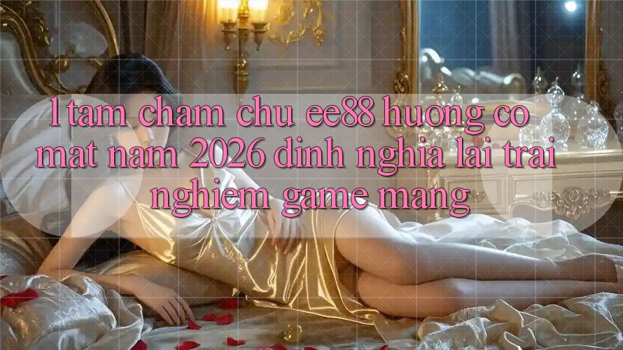 1. Tầm Chăm chú ee88 Hướng Có mặt Năm 2026: Định Nghĩa Lại Trải nghiệm Game mạng 1. Tầm Chăm chú ee88 Hướng Có mặt Năm 2026: Định Nghĩa Lại Trải nghiệm Game mạng