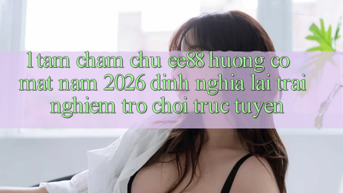 1. Tầm Chăm chú ee88 Hướng Có mặt Năm 2026: Định Nghĩa Lại Trải Nghiệm Trò chơi trực tuyến 1. Tầm Chăm chú ee88 Hướng Có mặt Năm 2026: Định Nghĩa Lại Trải Nghiệm Trò chơi trực tuyến