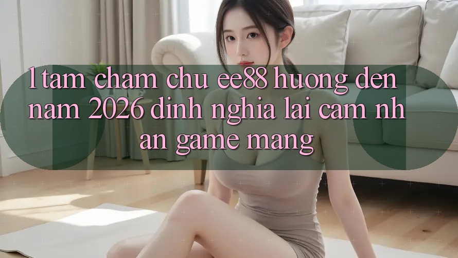 1. Tầm Chăm chú ee88 Hướng Đến Năm 2026: Định Nghĩa Lại Cảm nhận Game mạng 1. Tầm Chăm chú ee88 Hướng Đến Năm 2026: Định Nghĩa Lại Cảm nhận Game mạng