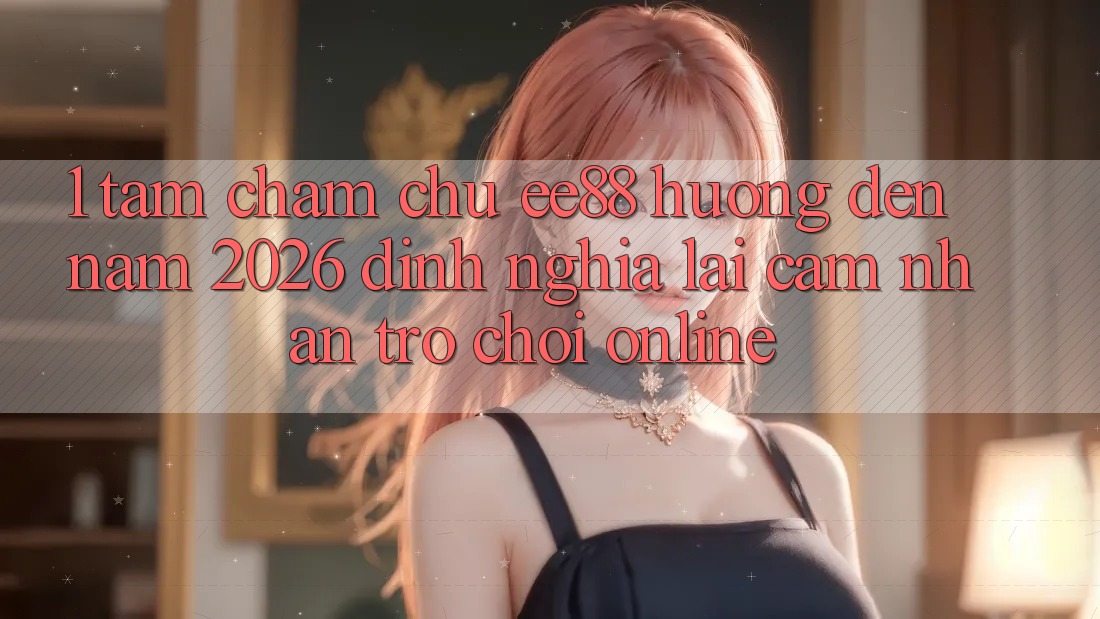 1. Tầm Chăm chú ee88 Hướng Đến Năm 2026: Định Nghĩa Lại Cảm nhận Trò chơi Online 1. Tầm Chăm chú ee88 Hướng Đến Năm 2026: Định Nghĩa Lại Cảm nhận Trò chơi Online