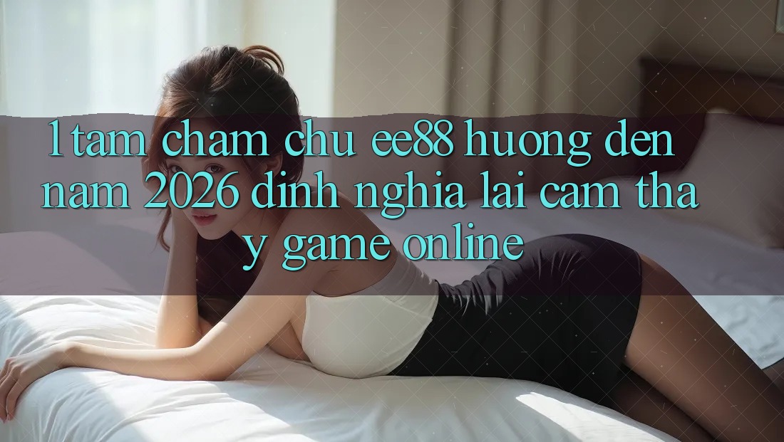 1. Tầm Chăm chú ee88 Hướng Đến Năm 2026: Định Nghĩa Lại Cảm thấy Game Online 1. Tầm Chăm chú ee88 Hướng Đến Năm 2026: Định Nghĩa Lại Cảm thấy Game Online