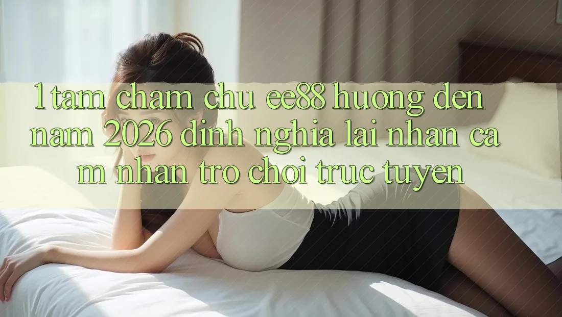 1. Tầm Chăm chú ee88 Hướng Đến Năm 2026: Định Nghĩa Lại Nhận cảm nhận Trò chơi trực tuyến 1. Tầm Chăm chú ee88 Hướng Đến Năm 2026: Định Nghĩa Lại Nhận cảm nhận Trò chơi trực tuyến
