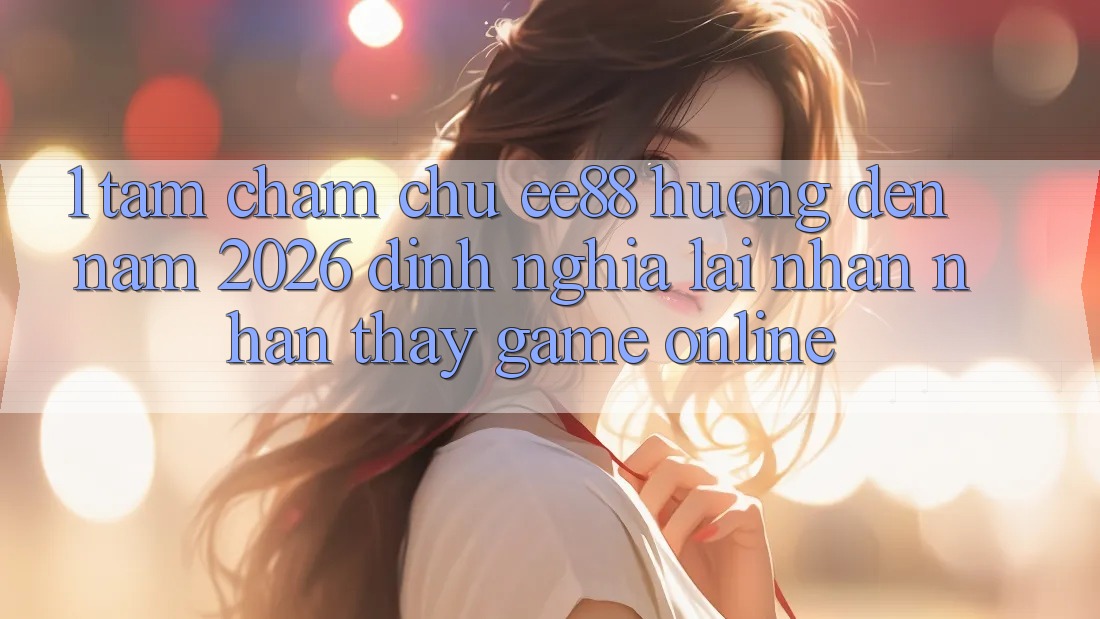 1. Tầm Chăm chú ee88 Hướng Đến Năm 2026: Định Nghĩa Lại Nhận nhận thấy Game Online 1. Tầm Chăm chú ee88 Hướng Đến Năm 2026: Định Nghĩa Lại Nhận nhận thấy Game Online