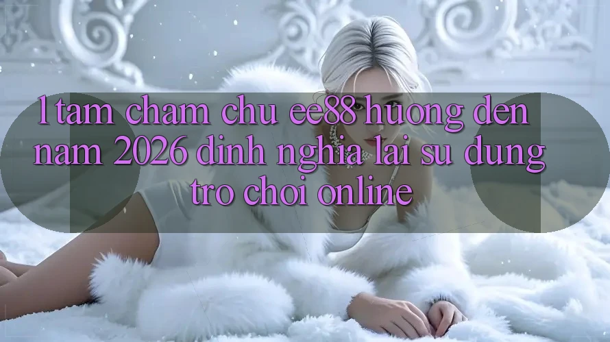 1. Tầm Chăm chú ee88 Hướng Đến Năm 2026: Định Nghĩa Lại Sử dụng Trò chơi Online 1. Tầm Chăm chú ee88 Hướng Đến Năm 2026: Định Nghĩa Lại Sử dụng Trò chơi Online