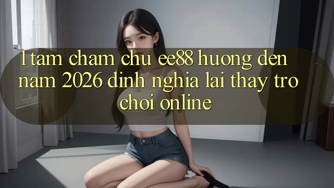 1. Tầm Chăm chú ee88 Hướng Đến Năm 2026: Định Nghĩa Lại Thấy Trò chơi Online 1. Tầm Chăm chú ee88 Hướng Đến Năm 2026: Định Nghĩa Lại Thấy Trò chơi Online