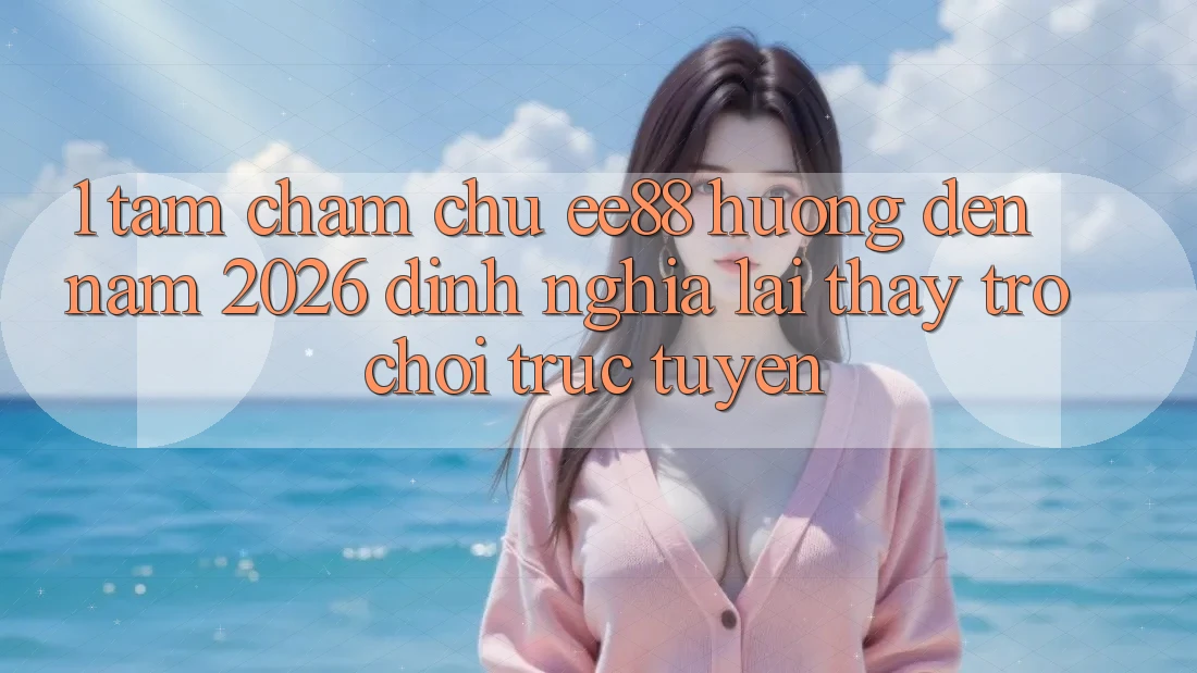 1. Tầm Chăm chú ee88 Hướng Đến Năm 2026: Định Nghĩa Lại Thấy Trò chơi trực tuyến 1. Tầm Chăm chú ee88 Hướng Đến Năm 2026: Định Nghĩa Lại Thấy Trò chơi trực tuyến