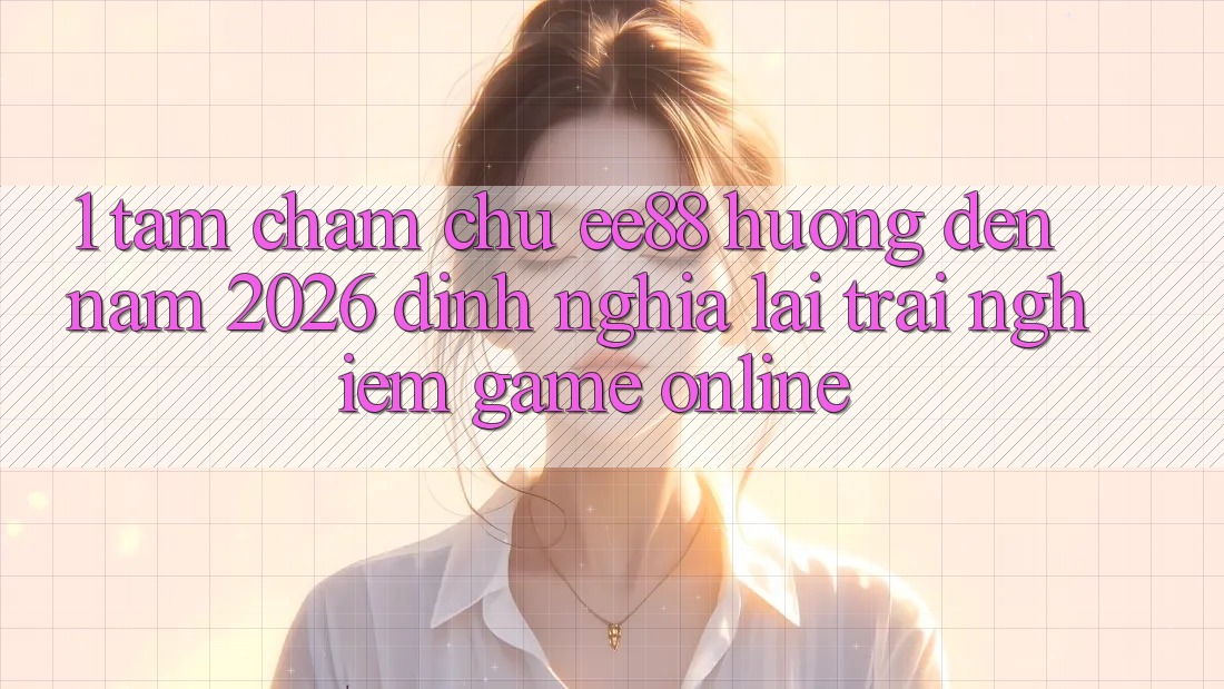 1. Tầm Chăm chú ee88 Hướng Đến Năm 2026: Định Nghĩa Lại Trải Nghiệm Game Online 1. Tầm Chăm chú ee88 Hướng Đến Năm 2026: Định Nghĩa Lại Trải Nghiệm Game Online