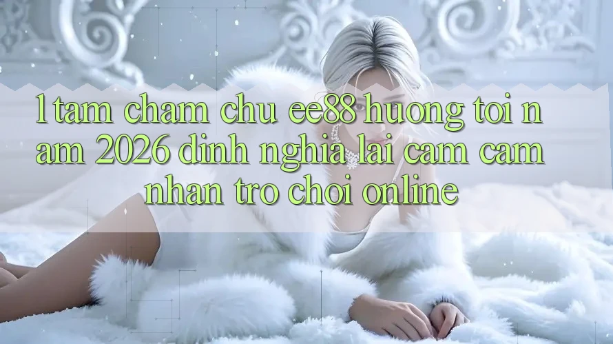 1. Tầm Chăm chú ee88 Hướng Tới Năm 2026: Định Nghĩa Lại Cảm cảm nhận Trò chơi Online 1. Tầm Chăm chú ee88 Hướng Tới Năm 2026: Định Nghĩa Lại Cảm cảm nhận Trò chơi Online