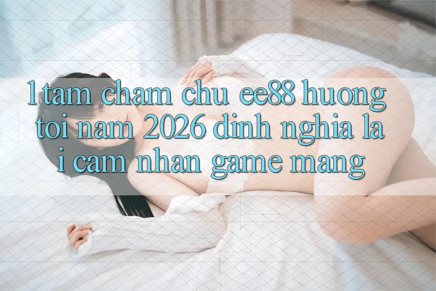 1. Tầm Chăm chú ee88 Hướng Tới Năm 2026: Định Nghĩa Lại Cảm nhận Game mạng 1. Tầm Chăm chú ee88 Hướng Tới Năm 2026: Định Nghĩa Lại Cảm nhận Game mạng