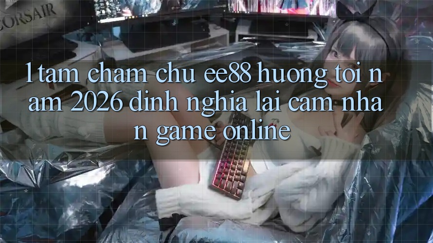 1. Tầm Chăm chú ee88 Hướng Tới Năm 2026: Định Nghĩa Lại Cảm nhận Game Online 1. Tầm Chăm chú ee88 Hướng Tới Năm 2026: Định Nghĩa Lại Cảm nhận Game Online