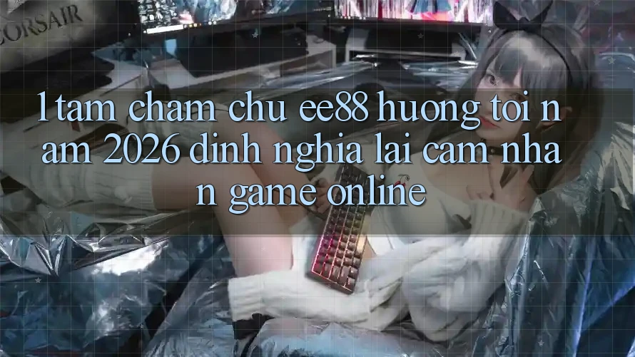 1. Tầm Chăm chú ee88 Hướng Tới Năm 2026: Định Nghĩa Lại Cảm nhận Game Online 1. Tầm Chăm chú ee88 Hướng Tới Năm 2026: Định Nghĩa Lại Cảm nhận Game Online