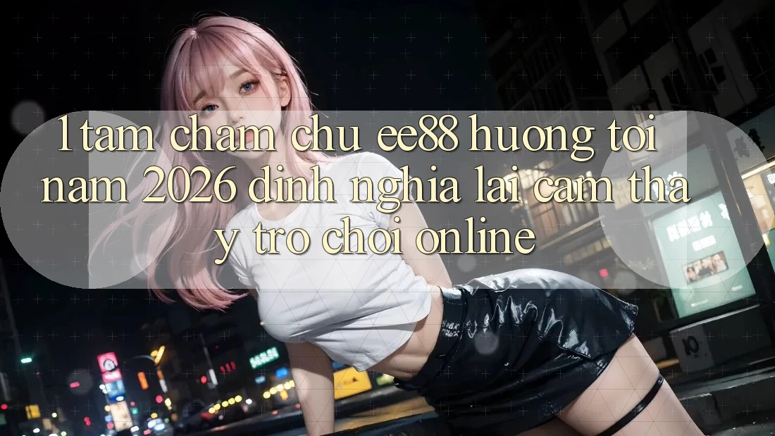 1. Tầm Chăm chú ee88 Hướng Tới Năm 2026: Định Nghĩa Lại Cảm thấy Trò chơi Online 1. Tầm Chăm chú ee88 Hướng Tới Năm 2026: Định Nghĩa Lại Cảm thấy Trò chơi Online
