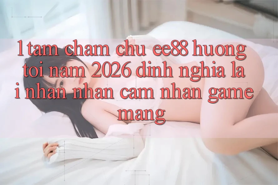 1. Tầm Chăm chú ee88 Hướng Tới Năm 2026: Định Nghĩa Lại Nhận nhận cảm nhận Game mạng 1. Tầm Chăm chú ee88 Hướng Tới Năm 2026: Định Nghĩa Lại Nhận nhận cảm nhận Game mạng
