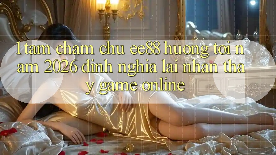 1. Tầm Chăm chú ee88 Hướng Tới Năm 2026: Định Nghĩa Lại Nhận thấy Game Online 1. Tầm Chăm chú ee88 Hướng Tới Năm 2026: Định Nghĩa Lại Nhận thấy Game Online