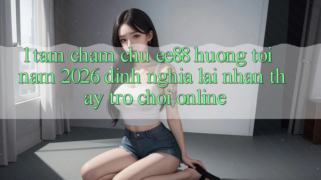 1. Tầm Chăm chú ee88 Hướng Tới Năm 2026: Định Nghĩa Lại Nhận thấy Trò chơi Online 1. Tầm Chăm chú ee88 Hướng Tới Năm 2026: Định Nghĩa Lại Nhận thấy Trò chơi Online