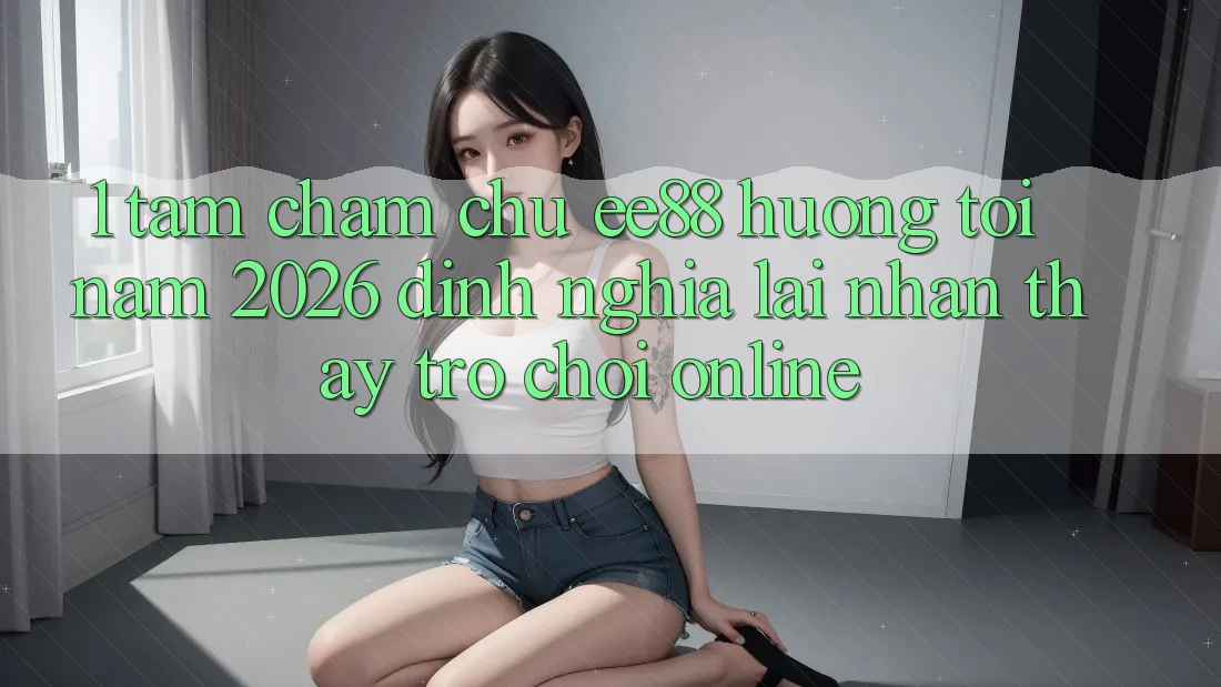 1. Tầm Chăm chú ee88 Hướng Tới Năm 2026: Định Nghĩa Lại Nhận thấy Trò chơi Online 1. Tầm Chăm chú ee88 Hướng Tới Năm 2026: Định Nghĩa Lại Nhận thấy Trò chơi Online