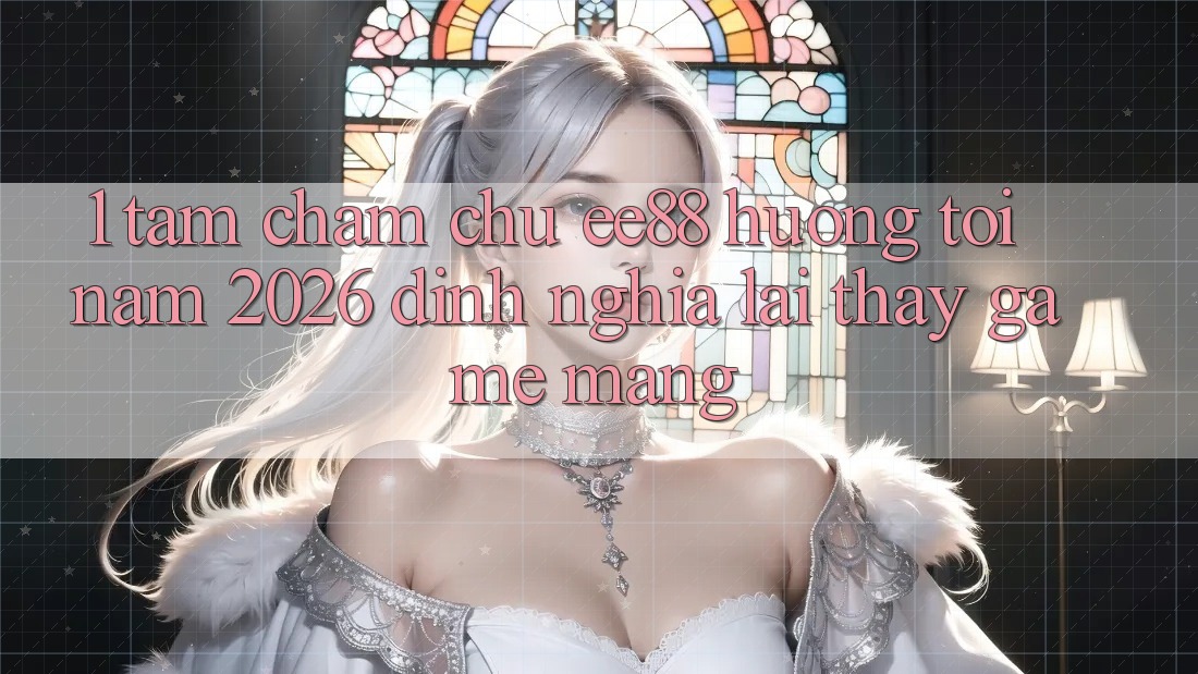 1. Tầm Chăm chú ee88 Hướng Tới Năm 2026: Định Nghĩa Lại Thấy Game mạng