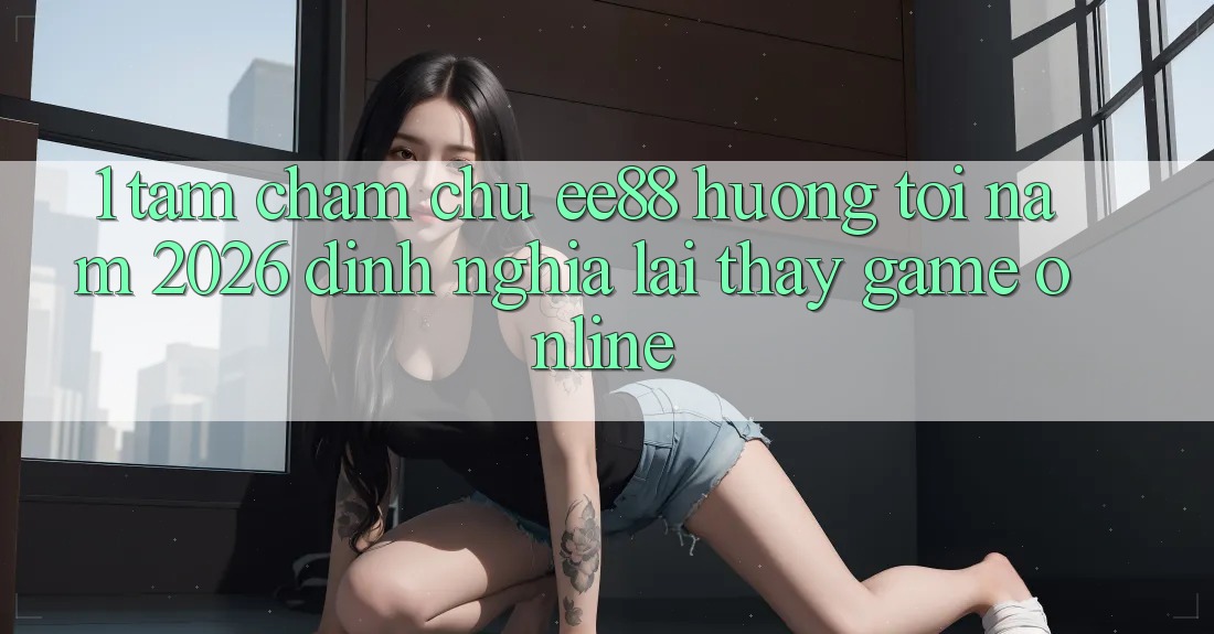 1. Tầm Chăm chú ee88 Hướng Tới Năm 2026: Định Nghĩa Lại Thấy Game Online 1. Tầm Chăm chú ee88 Hướng Tới Năm 2026: Định Nghĩa Lại Thấy Game Online
