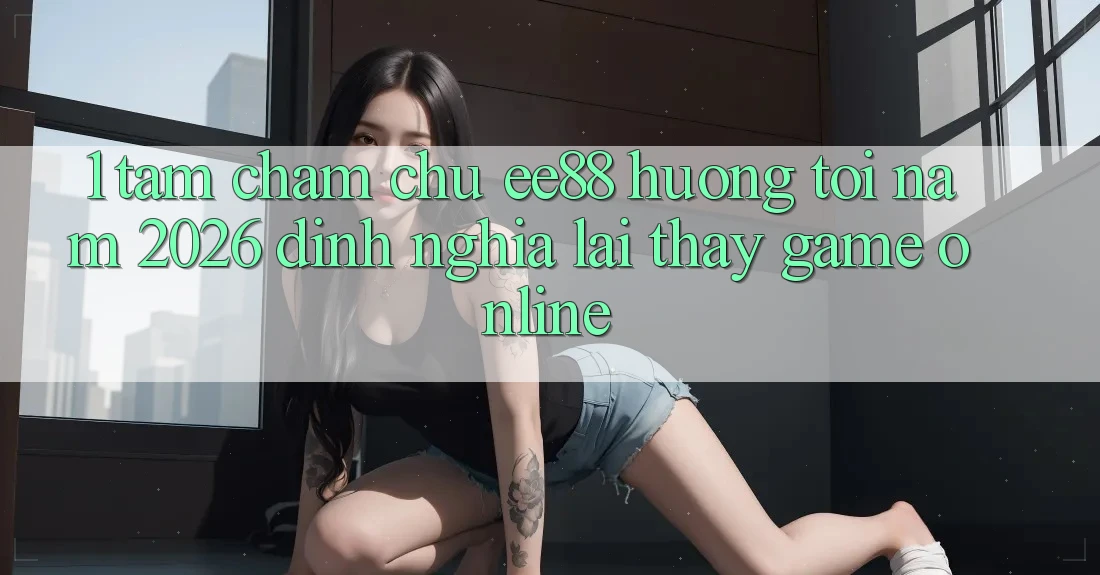 1. Tầm Chăm chú ee88 Hướng Tới Năm 2026: Định Nghĩa Lại Thấy Game Online