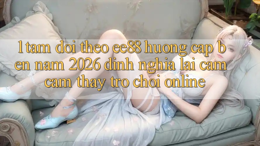 1. Tầm Dõi theo ee88 Hướng Cập bến Năm 2026: Định Nghĩa Lại Cảm cảm thấy Trò chơi Online 1. Tầm Dõi theo ee88 Hướng Cập bến Năm 2026: Định Nghĩa Lại Cảm cảm thấy Trò chơi Online