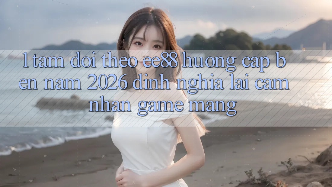 1. Tầm Dõi theo ee88 Hướng Cập bến Năm 2026: Định Nghĩa Lại Cảm nhận Game mạng