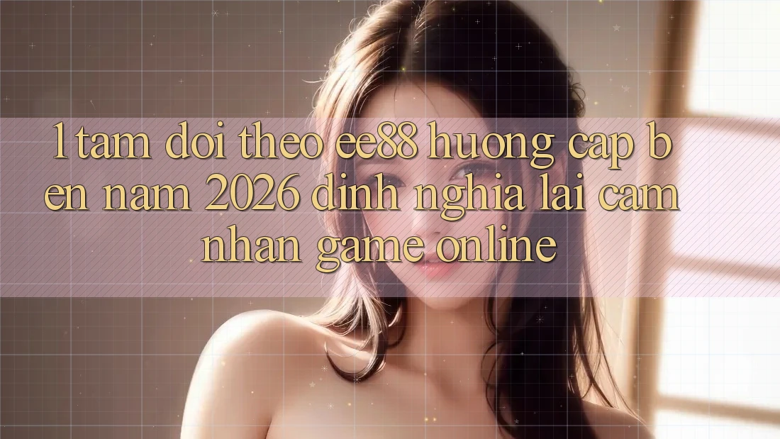 1. Tầm Dõi theo ee88 Hướng Cập bến Năm 2026: Định Nghĩa Lại Cảm nhận Game Online