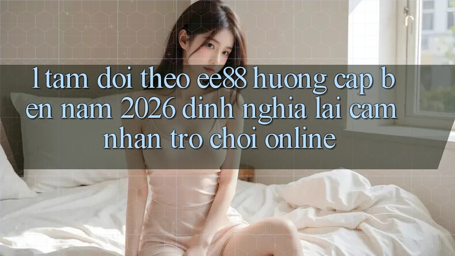 1. Tầm Dõi theo ee88 Hướng Cập bến Năm 2026: Định Nghĩa Lại Cảm nhận Trò chơi Online 1. Tầm Dõi theo ee88 Hướng Cập bến Năm 2026: Định Nghĩa Lại Cảm nhận Trò chơi Online