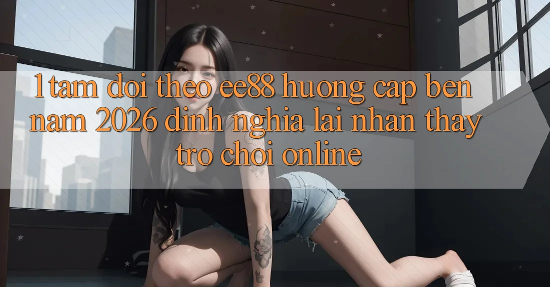 1. Tầm Dõi theo ee88 Hướng Cập bến Năm 2026: Định Nghĩa Lại Nhận thấy Trò chơi Online 1. Tầm Dõi theo ee88 Hướng Cập bến Năm 2026: Định Nghĩa Lại Nhận thấy Trò chơi Online