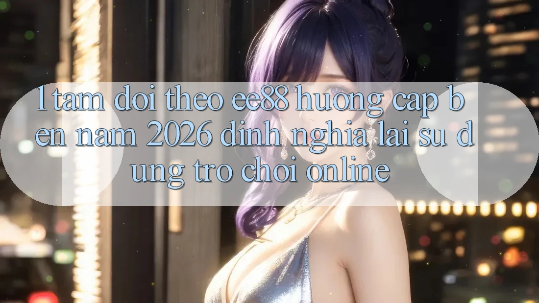 1. Tầm Dõi theo ee88 Hướng Cập bến Năm 2026: Định Nghĩa Lại Sử dụng Trò chơi Online 1. Tầm Dõi theo ee88 Hướng Cập bến Năm 2026: Định Nghĩa Lại Sử dụng Trò chơi Online