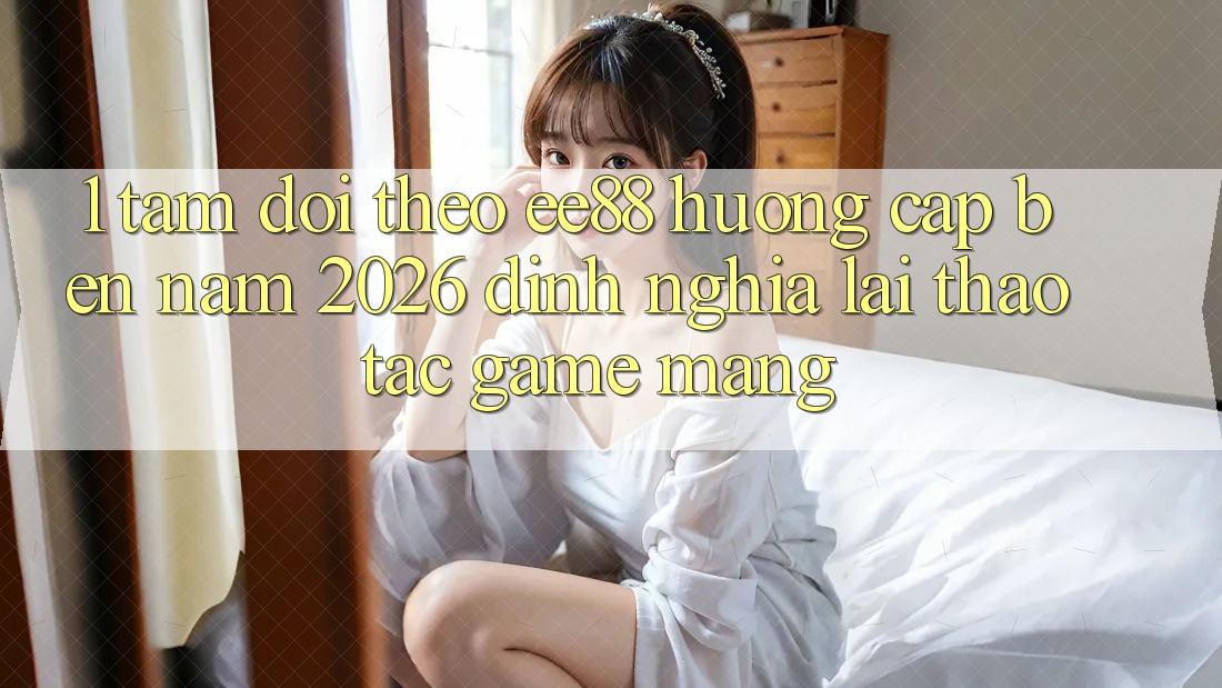 1. Tầm Dõi theo ee88 Hướng Cập bến Năm 2026: Định Nghĩa Lại Thao tác Game mạng 1. Tầm Dõi theo ee88 Hướng Cập bến Năm 2026: Định Nghĩa Lại Thao tác Game mạng