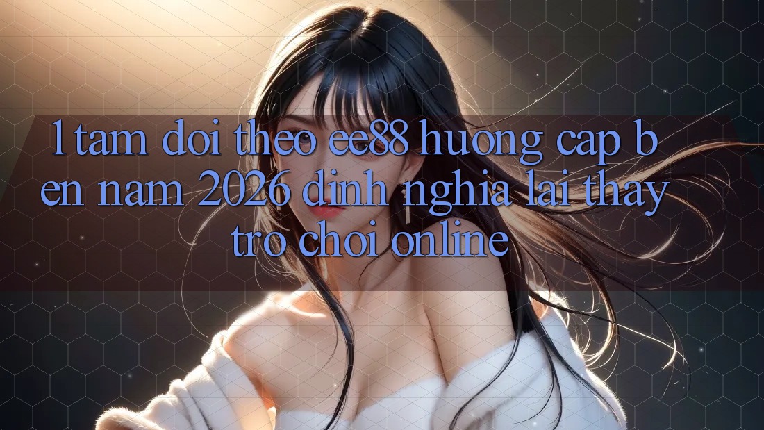 1. Tầm Dõi theo ee88 Hướng Cập bến Năm 2026: Định Nghĩa Lại Thấy Trò chơi Online 1. Tầm Dõi theo ee88 Hướng Cập bến Năm 2026: Định Nghĩa Lại Thấy Trò chơi Online
