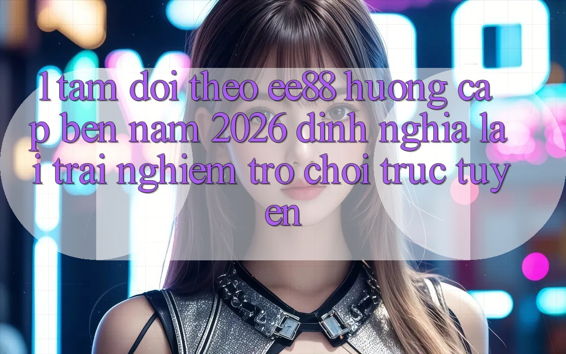 1. Tầm Dõi theo ee88 Hướng Cập bến Năm 2026: Định Nghĩa Lại Trải nghiệm Trò chơi trực tuyến 1. Tầm Dõi theo ee88 Hướng Cập bến Năm 2026: Định Nghĩa Lại Trải nghiệm Trò chơi trực tuyến