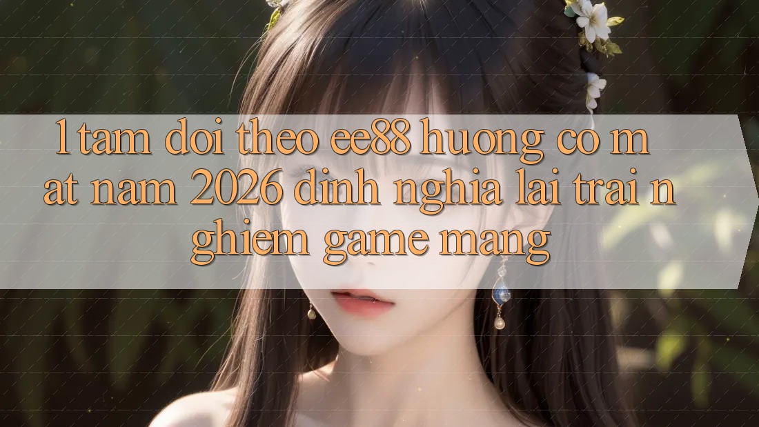 1. Tầm Dõi theo ee88 Hướng Có mặt Năm 2026: Định Nghĩa Lại Trải Nghiệm Game mạng 1. Tầm Dõi theo ee88 Hướng Có mặt Năm 2026: Định Nghĩa Lại Trải Nghiệm Game mạng