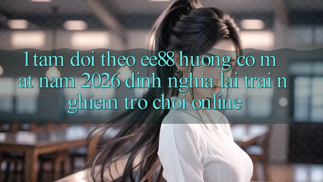 1. Tầm Dõi theo ee88 Hướng Có mặt Năm 2026: Định Nghĩa Lại Trải nghiệm Trò chơi Online 1. Tầm Dõi theo ee88 Hướng Có mặt Năm 2026: Định Nghĩa Lại Trải nghiệm Trò chơi Online