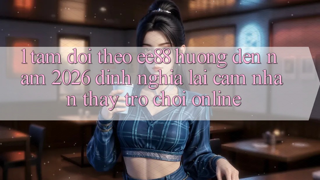 1. Tầm Dõi theo ee88 Hướng Đến Năm 2026: Định Nghĩa Lại Cảm nhận thấy Trò chơi Online