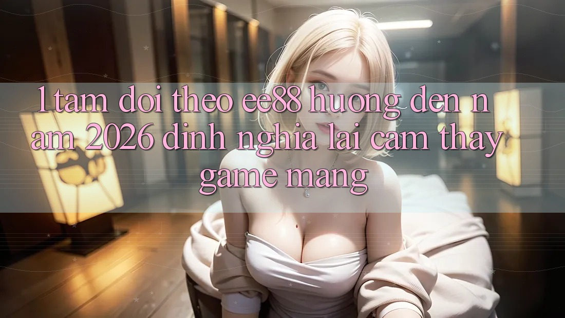 1. Tầm Dõi theo ee88 Hướng Đến Năm 2026: Định Nghĩa Lại Cảm thấy Game mạng 1. Tầm Dõi theo ee88 Hướng Đến Năm 2026: Định Nghĩa Lại Cảm thấy Game mạng