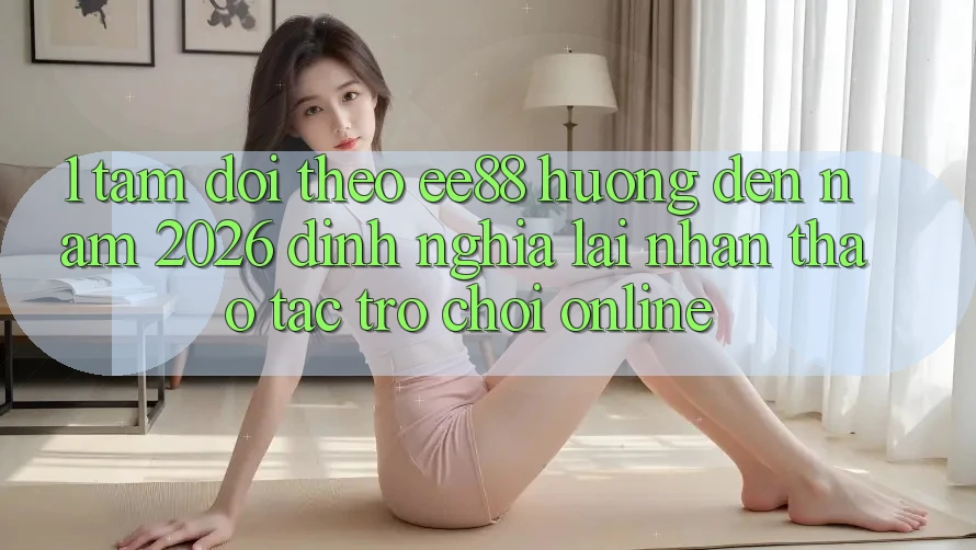 1. Tầm Dõi theo ee88 Hướng Đến Năm 2026: Định Nghĩa Lại Nhận thao tác Trò chơi Online 1. Tầm Dõi theo ee88 Hướng Đến Năm 2026: Định Nghĩa Lại Nhận thao tác Trò chơi Online