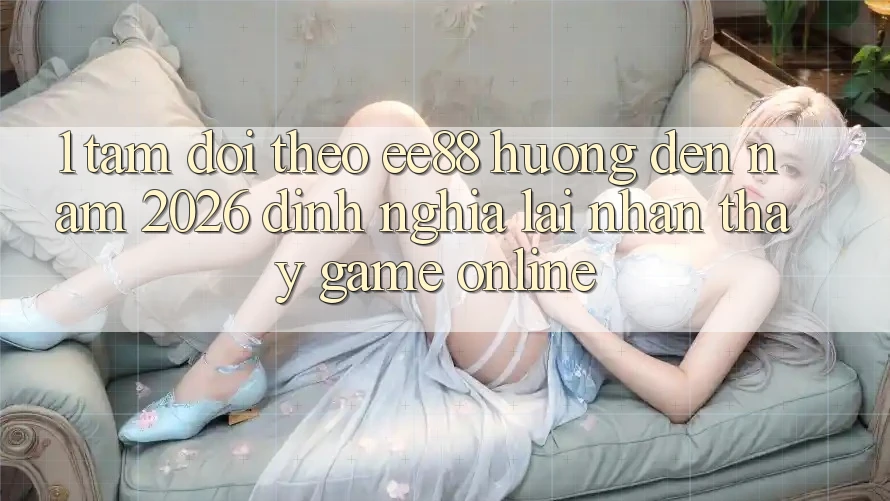 1. Tầm Dõi theo ee88 Hướng Đến Năm 2026: Định Nghĩa Lại Nhận thấy Game Online 1. Tầm Dõi theo ee88 Hướng Đến Năm 2026: Định Nghĩa Lại Nhận thấy Game Online