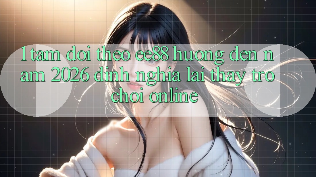 1. Tầm Dõi theo ee88 Hướng Đến Năm 2026: Định Nghĩa Lại Thấy Trò chơi Online 1. Tầm Dõi theo ee88 Hướng Đến Năm 2026: Định Nghĩa Lại Thấy Trò chơi Online